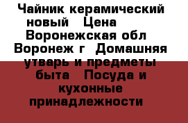 Чайник керамический новый › Цена ­ 300 - Воронежская обл., Воронеж г. Домашняя утварь и предметы быта » Посуда и кухонные принадлежности   